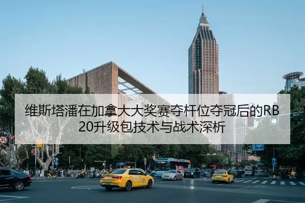 维斯塔潘在加拿大大奖赛夺杆位夺冠后的RB20升级包技术与战术深析