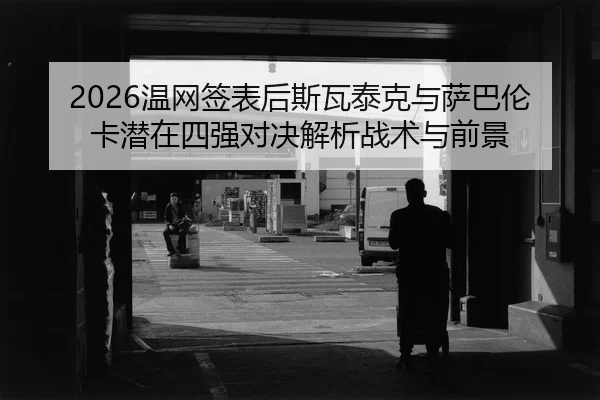 2026温网签表后斯瓦泰克与萨巴伦卡潜在四强对决解析战术与前景