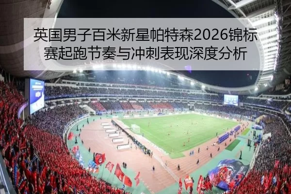 英国男子百米新星帕特森2026锦标赛起跑节奏与冲刺表现深度分析