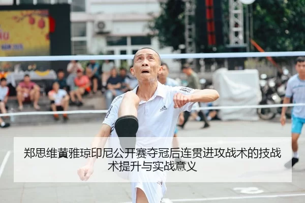 郑思维黄雅琼印尼公开赛夺冠后连贯进攻战术的技战术提升与实战意义