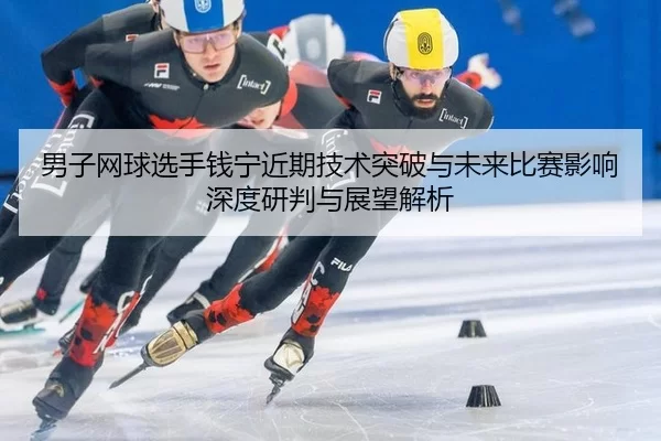 nan-zi-wang-qiu-xuan-shou-qian-ning-jin-qi-ji-shu-tu-po-yu-wei-lai-bi-sai-ying-xiang-shen-du-yan-pan-yu-zhan-wang-jie-xi-2-224.jpg
